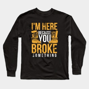 I'm here because you broke something sarcastic and funny Long Sleeve T-Shirt